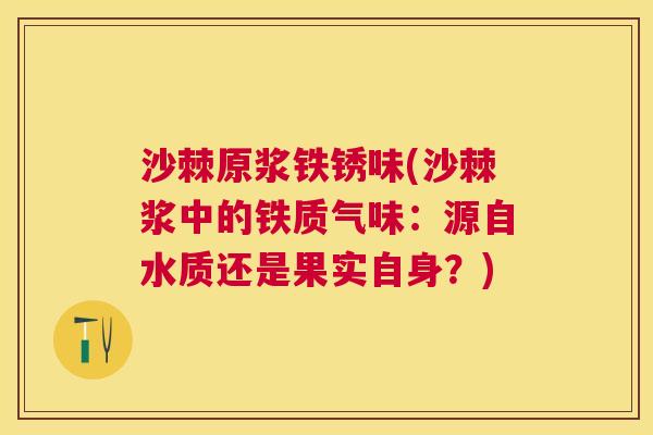 沙棘原浆铁锈味(沙棘浆中的铁质气味：源自水质还是果实自身？)