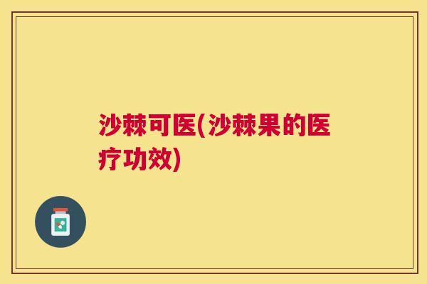 沙棘可医(沙棘果的医疗功效)