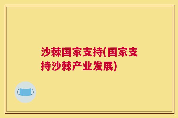 沙棘国家支持(国家支持沙棘产业发展) 沙棘国家支持(国家支持沙棘产业发展)