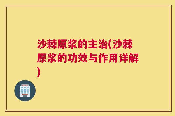 沙棘原浆的主治(沙棘原浆的功效与作用详解)