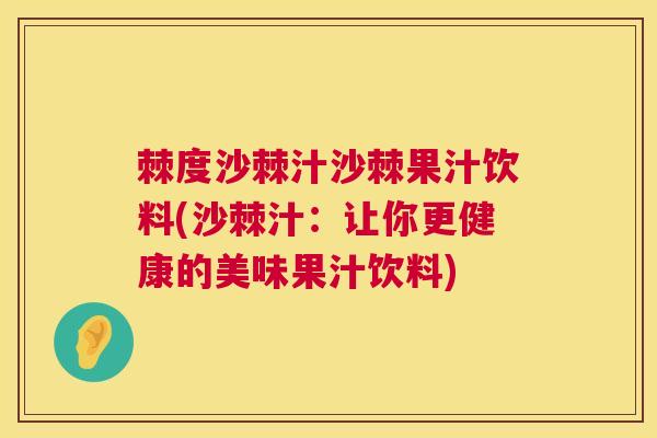 棘度沙棘汁沙棘果汁饮料(沙棘汁：让你更健康的美味果汁饮料)