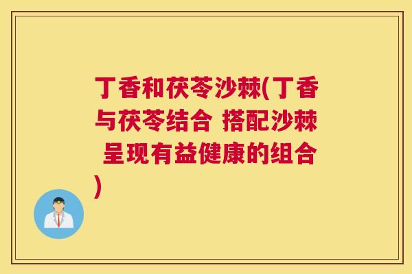 丁香和茯苓沙棘(丁香与茯苓结合 搭配沙棘 呈现有益健康的组合)