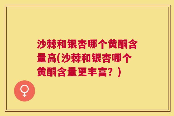 沙棘和银杏哪个黄酮含量高(沙棘和银杏哪个黄酮含量更丰富？)