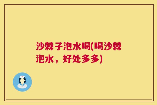 沙棘子泡水喝(喝沙棘泡水，好处多多)