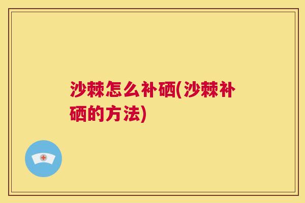 沙棘怎么补硒(沙棘补硒的方法)