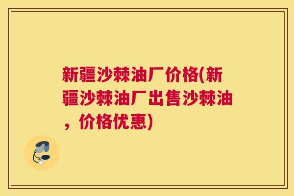 新疆沙棘油厂价格(新疆沙棘油厂出售沙棘油，价格优惠)