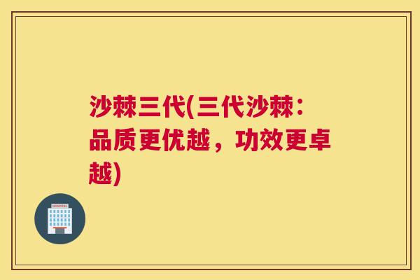 沙棘三代(三代沙棘:品质更优越,功效更卓越) 沙棘三代(三代沙棘:品质更优越,功效更卓越)