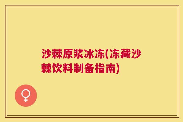 沙棘原浆冰冻(冻藏沙棘饮料制备指南)