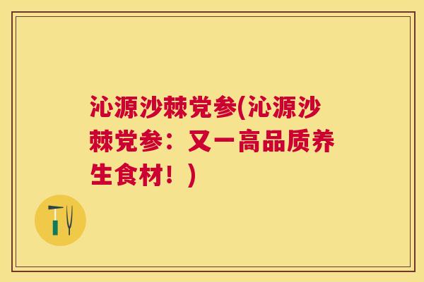 沁源沙棘党参(沁源沙棘党参：又一高品质养生食材！)