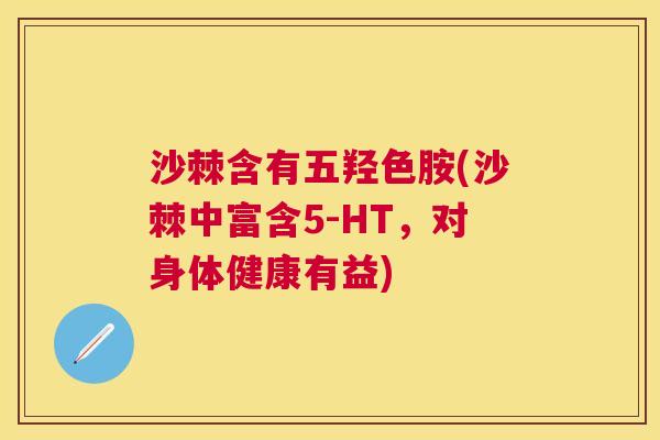 沙棘含有五羟色胺(沙棘中富含5-HT,对身体健康有益) 沙棘含有五羟色胺(沙棘中富含5-HT,对身体健康有益)