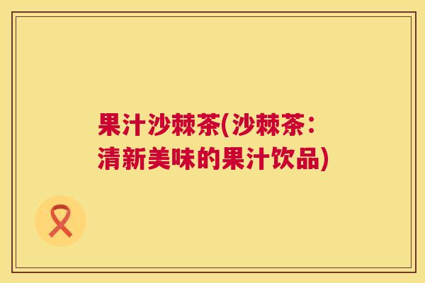 果汁沙棘茶(沙棘茶：清新美味的果汁饮品)