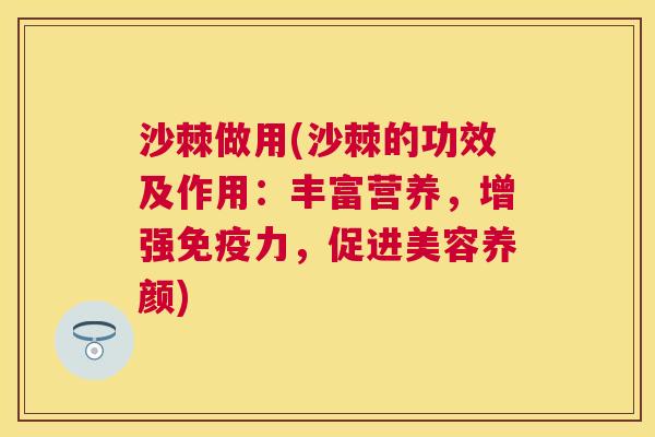 沙棘做用(沙棘的功效及作用：丰富营养，增强免疫力，促进美容养颜)