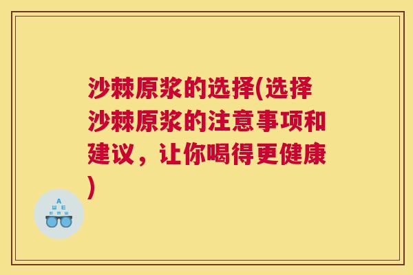 沙棘原浆的选择(选择沙棘原浆的注意事项和建议，让你喝得更健康)