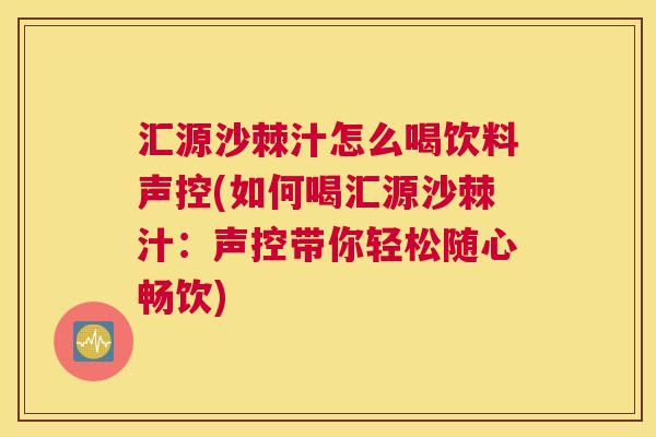 汇源沙棘汁怎么喝饮料声控(如何喝汇源沙棘汁：声控带你轻松随心畅饮)