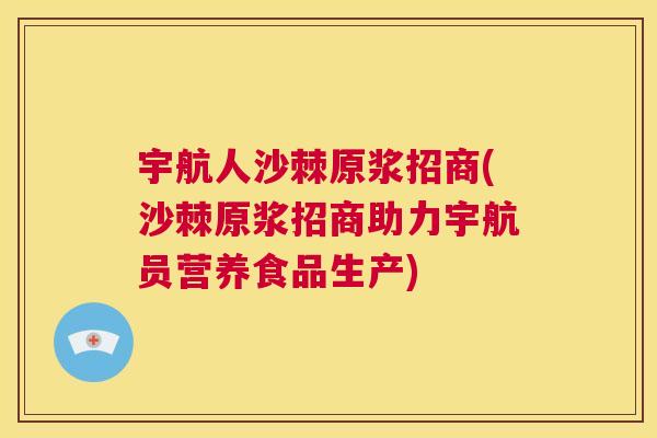 宇航人沙棘原浆招商(沙棘原浆招商助力宇航员营养食品生产)