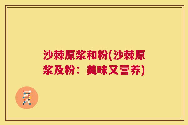 沙棘原浆和粉(沙棘原浆及粉：美味又营养)