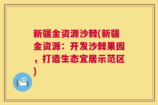新疆金资源沙棘(新疆金资源：开发沙棘果园，打造生态宜居示范区)