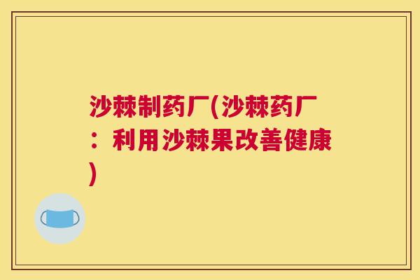 沙棘制药厂(沙棘药厂：利用沙棘果改善健康)