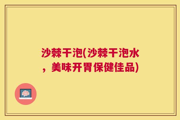 沙棘干泡(沙棘干泡水，美味开胃保健佳品)