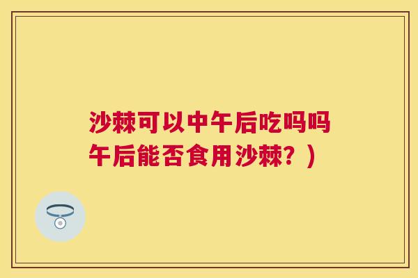 沙棘可以中午后吃吗吗午后能否食用沙棘？)