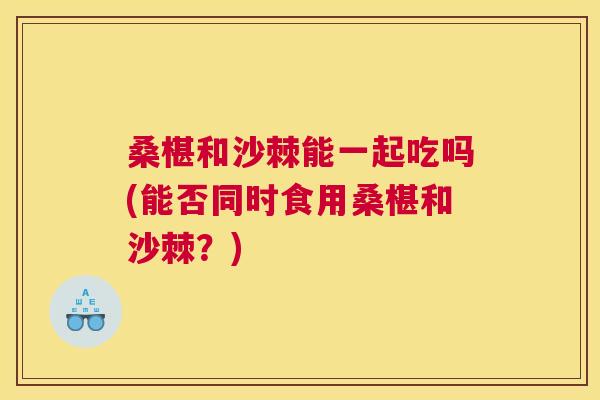 桑椹和沙棘能一起吃吗(能否同时食用桑椹和沙棘？)