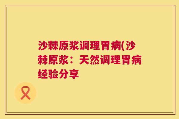 沙棘原浆调理胃病(沙棘原浆：天然调理胃病经验分享