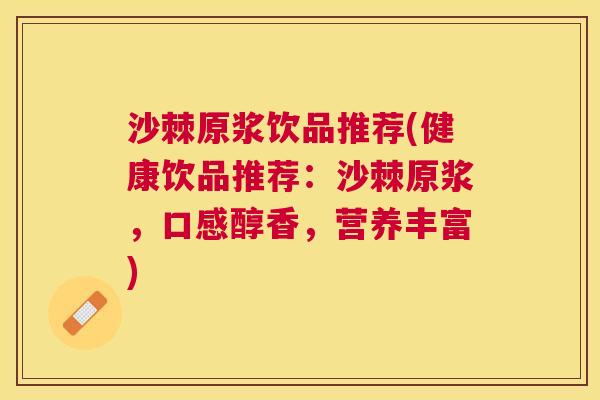 沙棘原浆饮品推荐(健康饮品推荐：沙棘原浆，口感醇香，营养丰富)