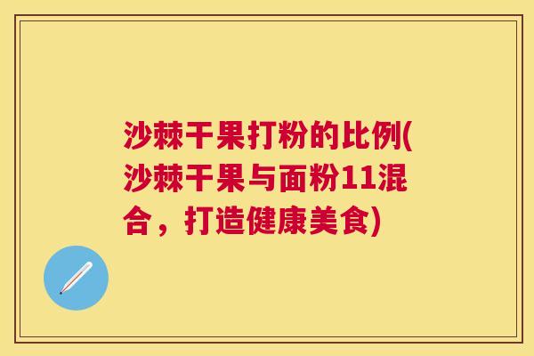 沙棘干果打粉的比例(沙棘干果与面粉11混合，打造健康美食)
