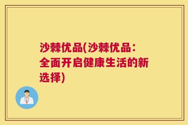 沙棘优品(沙棘优品：全面开启健康生活的新选择)