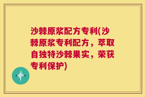 沙棘原浆配方专利(沙棘原浆专利配方，萃取自独特沙棘果实，荣获专利保护)