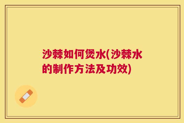 沙棘如何煲水(沙棘水的制作方法及功效)