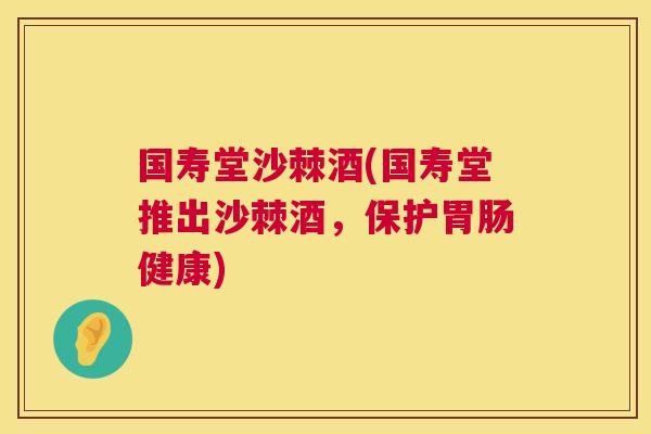 国寿堂沙棘酒(国寿堂推出沙棘酒，保护胃肠健康)