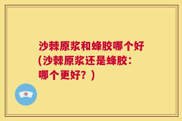 沙棘原浆和蜂胶哪个好(沙棘原浆还是蜂胶：哪个更好？)
