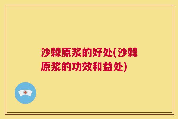 沙棘原浆的好处(沙棘原浆的功效和益处)