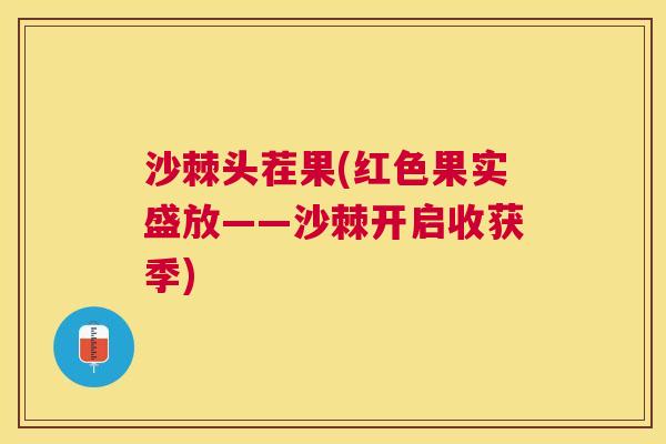 沙棘头茬果(红色果实盛放——沙棘开启收获季)