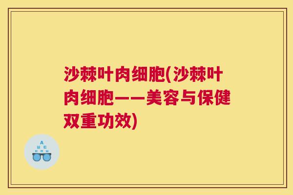 沙棘叶肉细胞(沙棘叶肉细胞——美容与保健双重功效)