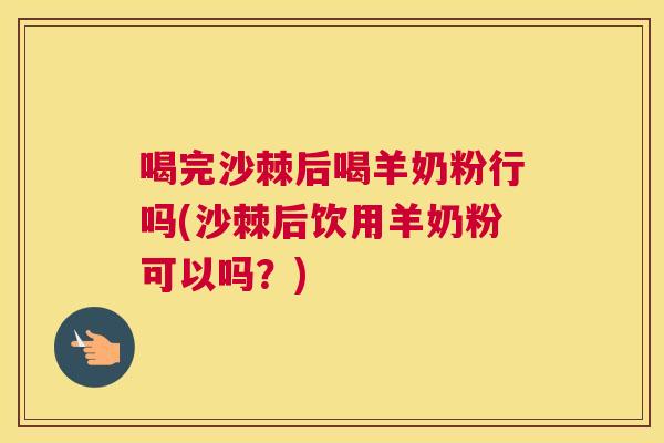 喝完沙棘后喝羊奶粉行吗(沙棘后饮用羊奶粉可以吗？)