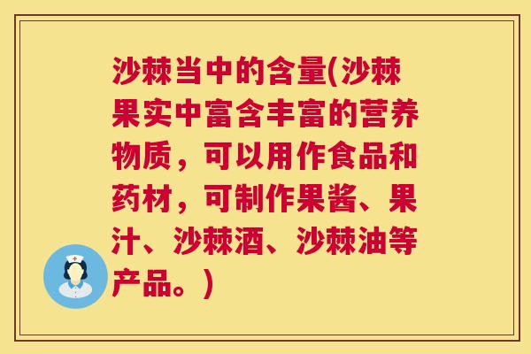 沙棘当中的含量(沙棘果实中富含丰富的营养物质，可以用作食品和药材，可制作果酱、果汁、沙棘酒、沙棘油等产品。)