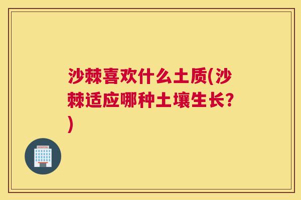 沙棘喜欢什么土质(沙棘适应哪种土壤生长？)