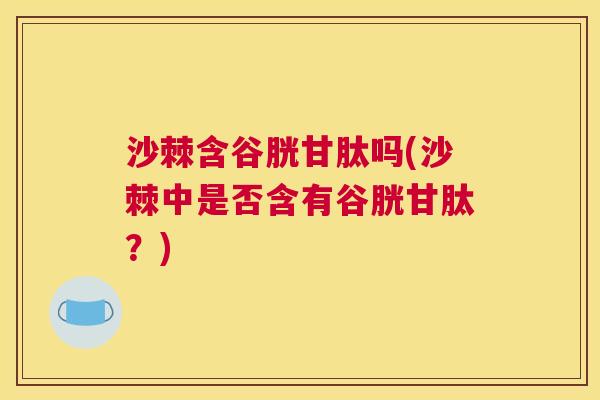 沙棘含谷胱甘肽吗(沙棘中是否含有谷胱甘肽？)