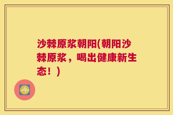 沙棘原浆朝阳(朝阳沙棘原浆，喝出健康新生态！)