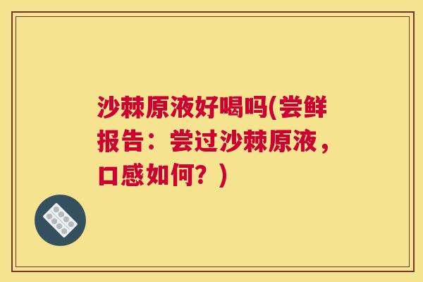 沙棘原液好喝吗(尝鲜报告：尝过沙棘原液，口感如何？)