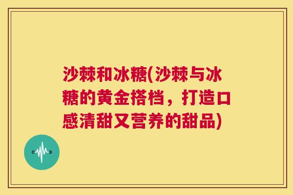 沙棘和冰糖(沙棘与冰糖的黄金搭档，打造口感清甜又营养的甜品)