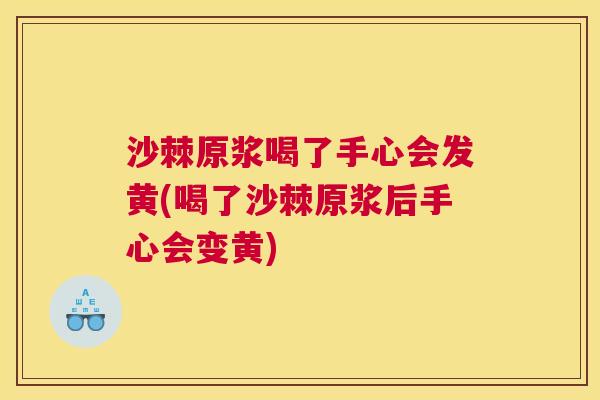 沙棘原浆喝了手心会发黄(喝了沙棘原浆后手心会变黄)