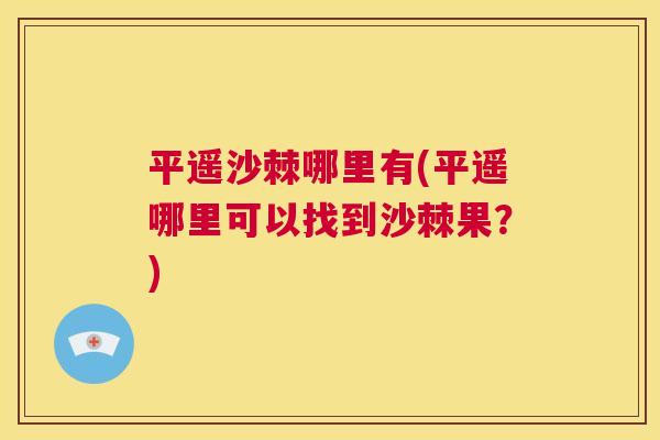平遥沙棘哪里有(平遥哪里可以找到沙棘果？)