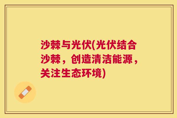 沙棘与光伏(光伏结合沙棘，创造清洁能源，关注生态环境)