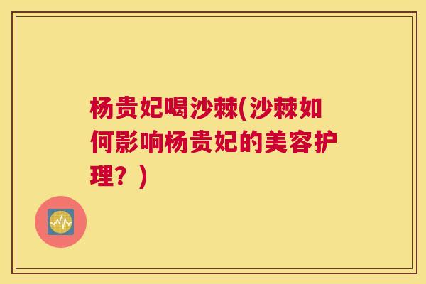 杨贵妃喝沙棘(沙棘如何影响杨贵妃的美容护理？)