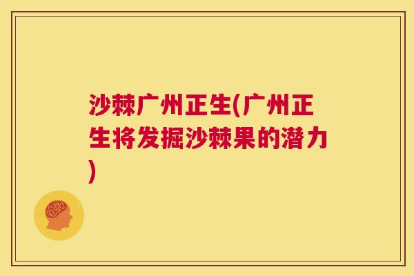 沙棘广州正生(广州正生将发掘沙棘果的潜力)