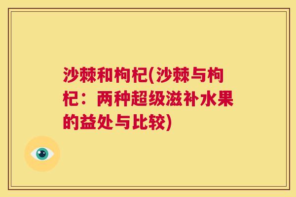 沙棘和枸杞(沙棘与枸杞：两种超级滋补水果的益处与比较)