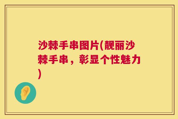 沙棘手串图片(靓丽沙棘手串，彰显个性魅力)